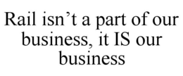 RAIL ISN'T A PART OF OUR BUSINESS, IT IS OUR BUSINESS trademark