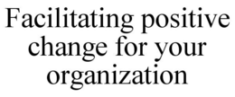 FACILITATING POSITIVE CHANGE FOR YOUR ORGANIZATION trademark