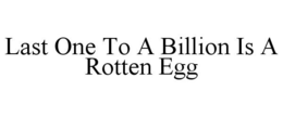 LAST ONE TO A BILLION IS A ROTTEN EGG trademark