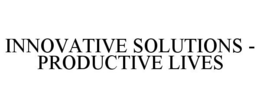 INNOVATIVE SOLUTIONS - PRODUCTIVE LIVES trademark