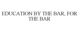 EDUCATION BY THE BAR, FOR THE BAR trademark