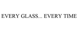 EVERY GLASS... EVERY TIME trademark
