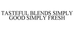 TASTEFUL BLENDS SIMPLY GOOD SIMPLY FRESH trademark