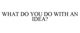 WHAT DO YOU DO WITH AN IDEA? trademark