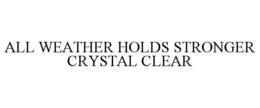 ALL WEATHER HOLDS STRONGER CRYSTAL CLEAR trademark