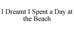 I DREAMT I SPENT A DAY AT THE BEACH trademark