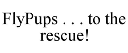 FLYPUPS . . . TO THE RESCUE! trademark