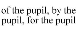 OF THE PUPIL, BY THE PUPIL, FOR THE PUPIL trademark