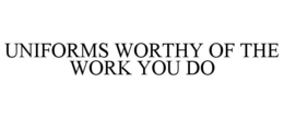 UNIFORMS WORTHY OF THE WORK YOU DO trademark