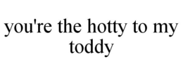 YOU'RE THE HOTTY TO MY TODDY trademark