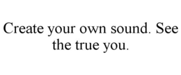 CREATE YOUR OWN SOUND. SEE THE TRUE YOU. trademark