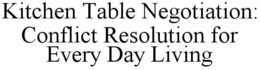 KITCHEN TABLE NEGOTIATION: CONFLICT RESOLUTION FOR EVERY DAY LIVING trademark