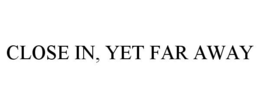 CLOSE IN, YET FAR AWAY trademark