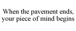 WHEN THE PAVEMENT ENDS, YOUR PIECE OF MIND BEGINS trademark