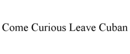 COME CURIOUS LEAVE CUBAN trademark