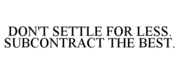 DON'T SETTLE FOR LESS. SUBCONTRACT THE BEST. trademark