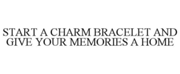 START A CHARM BRACELET AND GIVE YOUR MEMORIES A HOME trademark