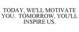 TODAY, WE'LL MOTIVATE YOU. TOMORROW, YOU'LL INSPIRE US. trademark