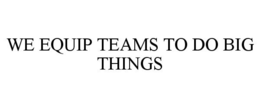 WE EQUIP TEAMS TO DO BIG THINGS trademark
