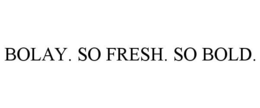 BOLAY. SO FRESH. SO BOLD. trademark