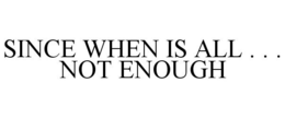 SINCE WHEN IS ALL . . . NOT ENOUGH trademark