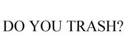 DO YOU TRASH? trademark