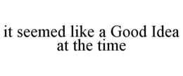 IT SEEMED LIKE A GOOD IDEA AT THE TIME trademark