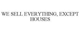 WE SELL EVERYTHING, EXCEPT HOUSES trademark