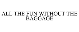 ALL THE FUN WITHOUT THE BAGGAGE trademark