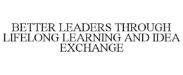 BETTER LEADERS THROUGH LIFELONG LEARNING AND IDEA EXCHANGE trademark
