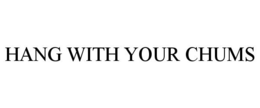 HANG WITH YOUR CHUMS trademark