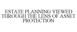 ESTATE PLANNING VIEWED THROUGH THE LENS OF ASSET PROTECTION trademark