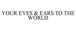YOUR EYES & EARS TO THE WORLD trademark
