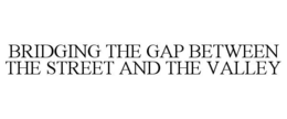 BRIDGING THE GAP BETWEEN THE STREET ANDTHE VALLEY trademark