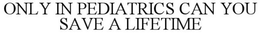 ONLY IN PEDIATRICS CAN YOU SAVE A LIFETIME trademark