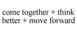 COME TOGETHER + THINK BETTER + MOVE FORWARD trademark
