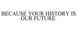 BECAUSE YOUR HISTORY IS OUR FUTURE. trademark
