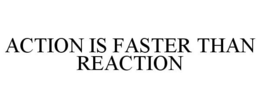 ACTION IS FASTER THAN REACTION trademark