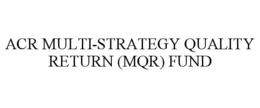ACR MULTI-STRATEGY QUALITY RETURN (MQR)FUND trademark