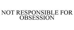 NOT RESPONSIBLE FOR OBSESSION trademark