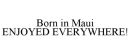 BORN IN MAUI ENJOYED EVERYWHERE! trademark