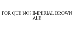 POR QUE NO? IMPERIAL BROWN ALE trademark