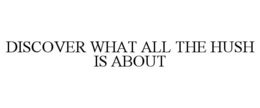 DISCOVER WHAT ALL THE HUSH IS ABOUT trademark