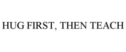 HUG FIRST, THEN TEACH trademark