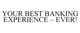 YOUR BEST BANKING EXPERIENCE - EVER! trademark