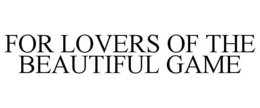 FOR LOVERS OF THE BEAUTIFUL GAME trademark