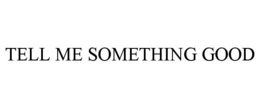 TELL ME SOMETHING GOOD trademark
