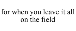FOR WHEN YOU LEAVE IT ALL ON THE FIELD trademark