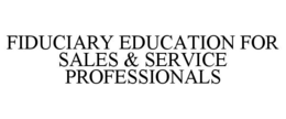FIDUCIARY EDUCATION FOR SALES & SERVICE PROFESSIONALS trademark