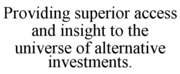 PROVIDING SUPERIOR ACCESS AND INSIGHT TO THE UNIVERSE OF ALTERNATIVE INVESTMENTS. trademark